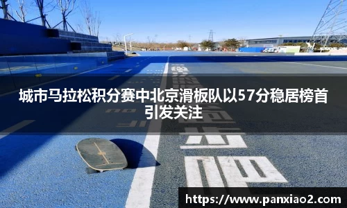 城市马拉松积分赛中北京滑板队以57分稳居榜首引发关注