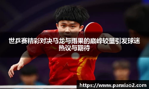 世乒赛精彩对决马龙与雨果的巅峰较量引发球迷热议与期待