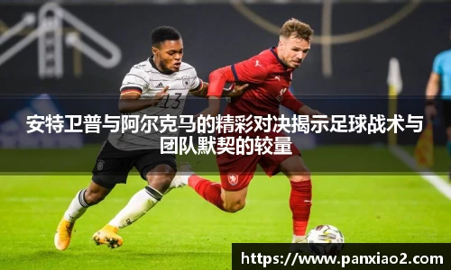 安特卫普与阿尔克马的精彩对决揭示足球战术与团队默契的较量
