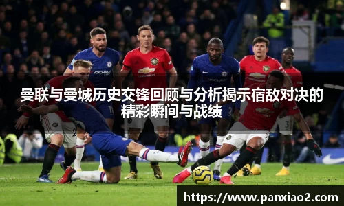 曼联与曼城历史交锋回顾与分析揭示宿敌对决的精彩瞬间与战绩