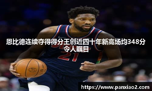 恩比德连续夺得得分王创近四十年新高场均348分令人瞩目