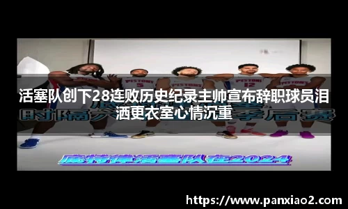 活塞队创下28连败历史纪录主帅宣布辞职球员泪洒更衣室心情沉重