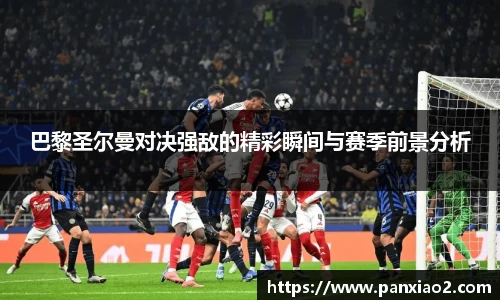 巴黎圣尔曼对决强敌的精彩瞬间与赛季前景分析