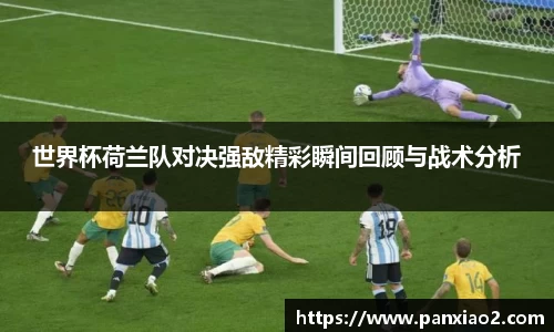 世界杯荷兰队对决强敌精彩瞬间回顾与战术分析