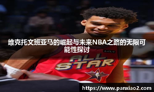 维克托文班亚马的崛起与未来NBA之路的无限可能性探讨