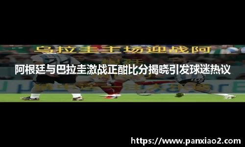 阿根廷与巴拉圭激战正酣比分揭晓引发球迷热议
